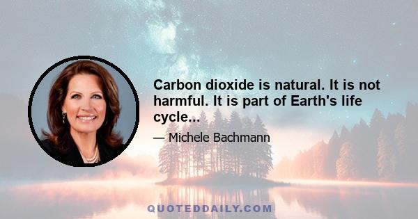 Carbon dioxide is natural. It is not harmful. It is part of Earth's life cycle...