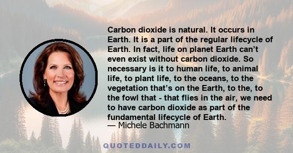 Carbon dioxide is natural. It occurs in Earth. It is a part of the regular lifecycle of Earth. In fact, life on planet Earth can’t even exist without carbon dioxide. So necessary is it to human life, to animal life, to