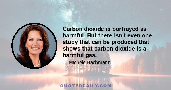 Carbon dioxide is portrayed as harmful. But there isn't even one study that can be produced that shows that carbon dioxide is a harmful gas.