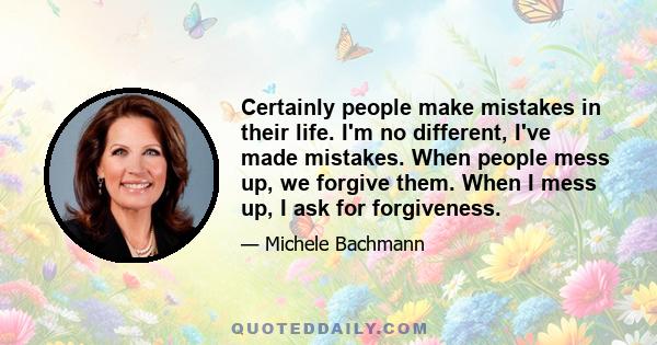 Certainly people make mistakes in their life. I'm no different, I've made mistakes. When people mess up, we forgive them. When I mess up, I ask for forgiveness.