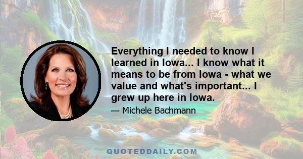 Everything I needed to know I learned in Iowa... I know what it means to be from Iowa - what we value and what's important... I grew up here in Iowa.