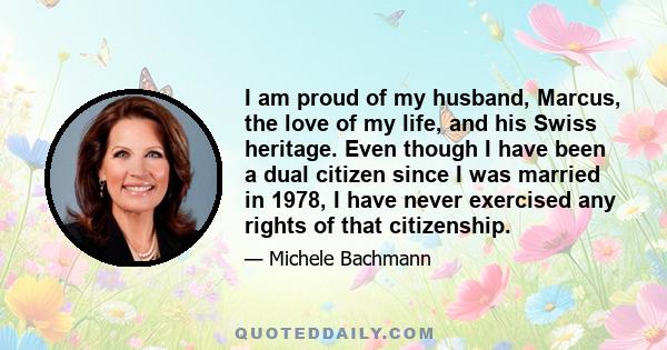 I am proud of my husband, Marcus, the love of my life, and his Swiss heritage. Even though I have been a dual citizen since I was married in 1978, I have never exercised any rights of that citizenship.