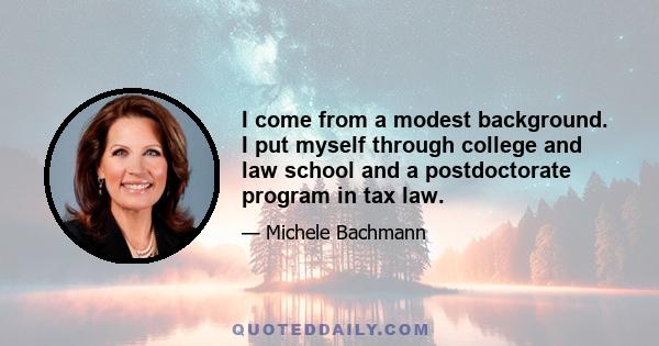 I come from a modest background. I put myself through college and law school and a postdoctorate program in tax law.