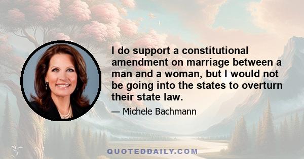 I do support a constitutional amendment on marriage between a man and a woman, but I would not be going into the states to overturn their state law.