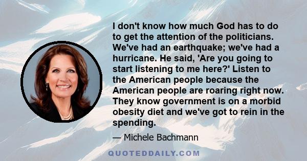 I don't know how much God has to do to get the attention of the politicians. We've had an earthquake; we've had a hurricane. He said, 'Are you going to start listening to me here?' Listen to the American people because