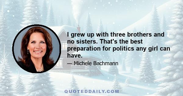 I grew up with three brothers and no sisters. That's the best preparation for politics any girl can have.