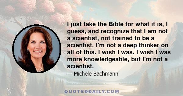 I just take the Bible for what it is, I guess, and recognize that I am not a scientist, not trained to be a scientist. I'm not a deep thinker on all of this. I wish I was. I wish I was more knowledgeable, but I'm not a