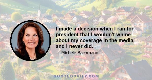 I made a decision when I ran for president that I wouldn't whine about my coverage in the media, and I never did.