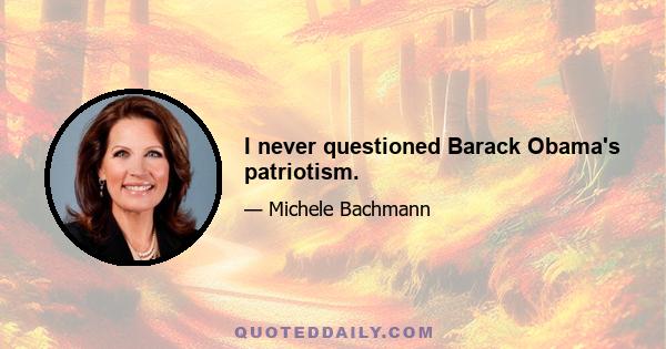 I never questioned Barack Obama's patriotism.