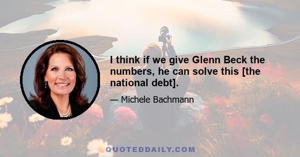 I think if we give Glenn Beck the numbers, he can solve this [the national debt].