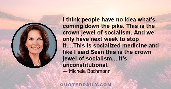 I think people have no idea what's coming down the pike. This is the crown jewel of socialism. And we only have next week to stop it....This is socialized medicine and like I said Sean this is the crown jewel of