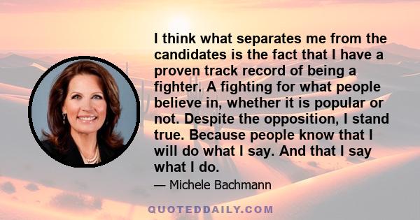 I think what separates me from the candidates is the fact that I have a proven track record of being a fighter. A fighting for what people believe in, whether it is popular or not. Despite the opposition, I stand true.