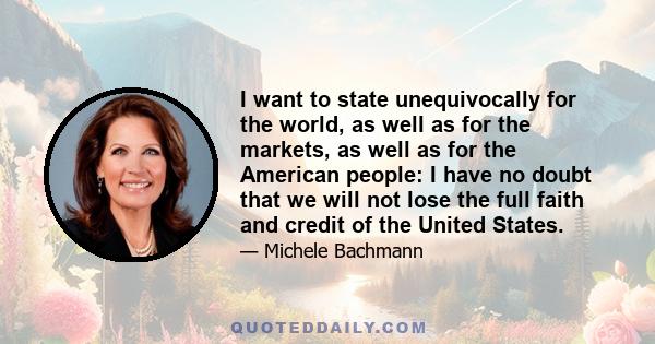 I want to state unequivocally for the world, as well as for the markets, as well as for the American people: I have no doubt that we will not lose the full faith and credit of the United States.