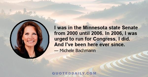 I was in the Minnesota state Senate from 2000 until 2006. In 2006, I was urged to run for Congress, I did. And I've been here ever since.