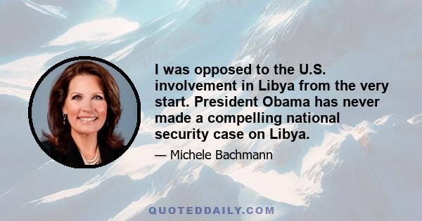 I was opposed to the U.S. involvement in Libya from the very start. President Obama has never made a compelling national security case on Libya.