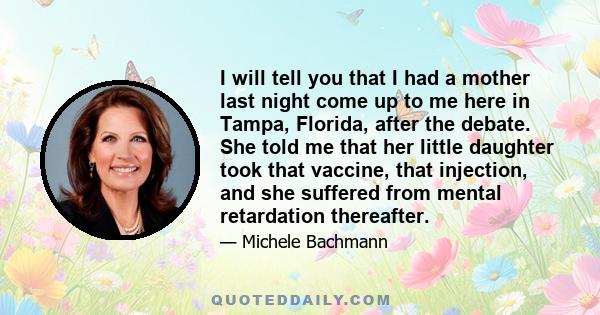 I will tell you that I had a mother last night come up to me here in Tampa, Florida, after the debate. She told me that her little daughter took that vaccine, that injection, and she suffered from mental retardation