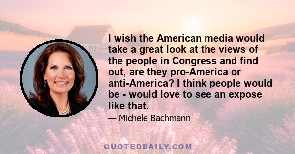 I wish the American media would take a great look at the views of the people in Congress and find out, are they pro-America or anti-America? I think people would be - would love to see an expose like that.