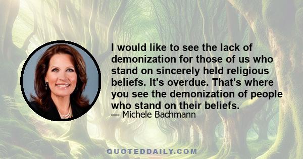 I would like to see the lack of demonization for those of us who stand on sincerely held religious beliefs. It's overdue. That's where you see the demonization of people who stand on their beliefs.