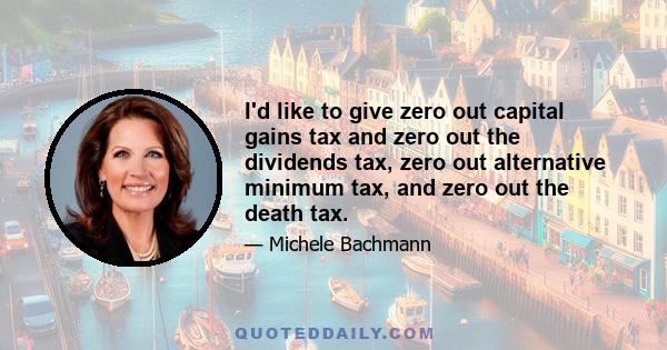 I'd like to give zero out capital gains tax and zero out the dividends tax, zero out alternative minimum tax, and zero out the death tax.