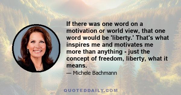 If there was one word on a motivation or world view, that one word would be 'liberty.' That's what inspires me and motivates me more than anything - just the concept of freedom, liberty, what it means.