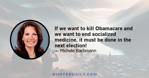 If we want to kill Obamacare and we want to end socialized medicine, it must be done in the next election!