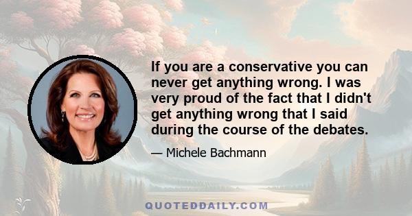 If you are a conservative you can never get anything wrong. I was very proud of the fact that I didn't get anything wrong that I said during the course of the debates.