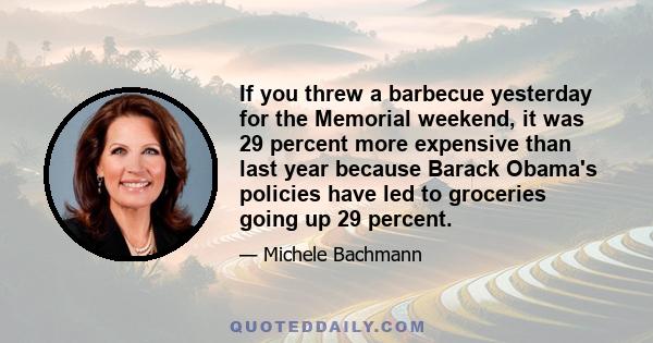 If you threw a barbecue yesterday for the Memorial weekend, it was 29 percent more expensive than last year because Barack Obama's policies have led to groceries going up 29 percent.