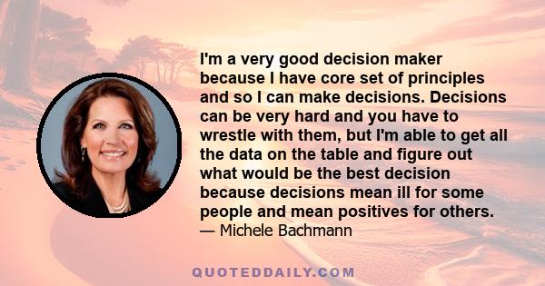 I'm a very good decision maker because I have core set of principles and so I can make decisions. Decisions can be very hard and you have to wrestle with them, but I'm able to get all the data on the table and figure