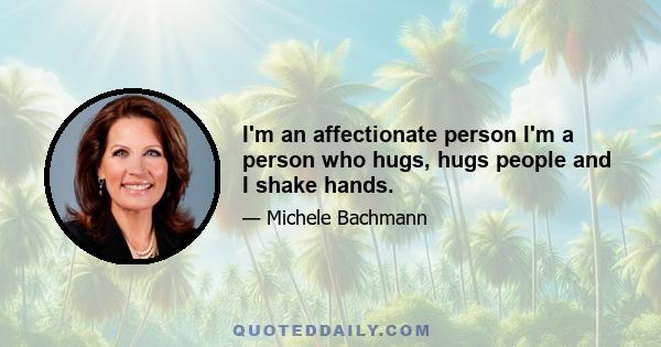 I'm an affectionate person I'm a person who hugs, hugs people and I shake hands.