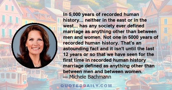 In 5,000 years of recorded human history... neither in the east or in the west... has any society ever defined marriage as anything other than between men and women. Not one in 5000 years of recorded human history.