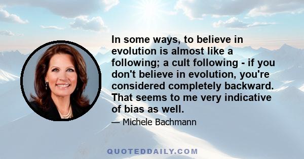 In some ways, to believe in evolution is almost like a following; a cult following - if you don't believe in evolution, you're considered completely backward. That seems to me very indicative of bias as well.