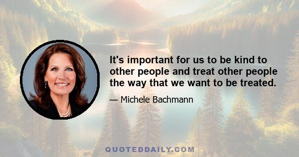 It's important for us to be kind to other people and treat other people the way that we want to be treated.