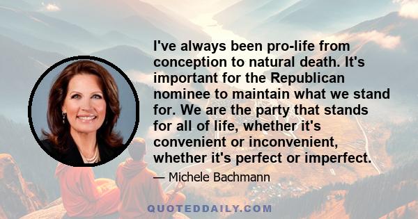 I've always been pro-life from conception to natural death. It's important for the Republican nominee to maintain what we stand for. We are the party that stands for all of life, whether it's convenient or inconvenient, 