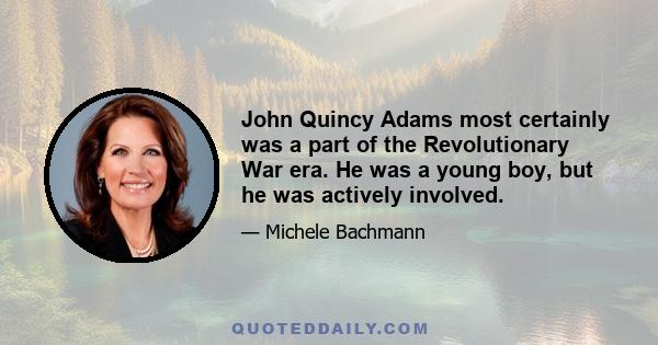 John Quincy Adams most certainly was a part of the Revolutionary War era. He was a young boy, but he was actively involved.