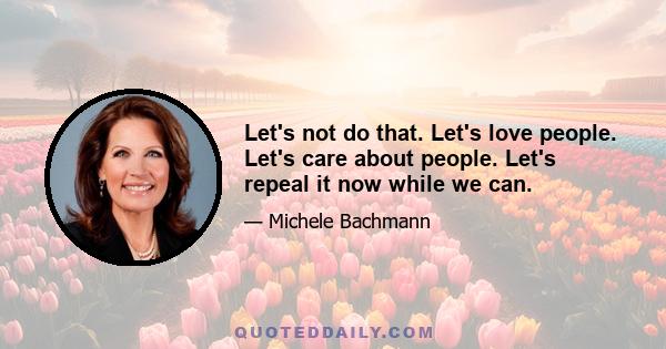 Let's not do that. Let's love people. Let's care about people. Let's repeal it now while we can.