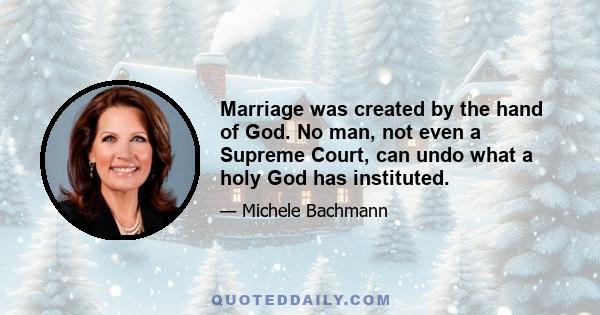 Marriage was created by the hand of God. No man, not even a Supreme Court, can undo what a holy God has instituted.