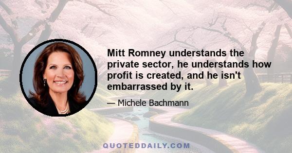 Mitt Romney understands the private sector, he understands how profit is created, and he isn't embarrassed by it.