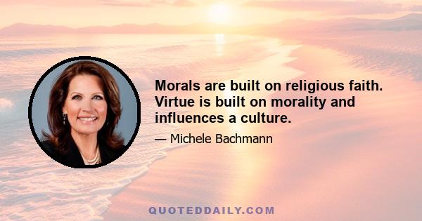 Morals are built on religious faith. Virtue is built on morality and influences a culture.