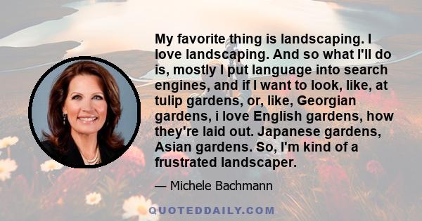 My favorite thing is landscaping. I love landscaping. And so what I'll do is, mostly I put language into search engines, and if I want to look, like, at tulip gardens, or, like, Georgian gardens, i love English gardens, 