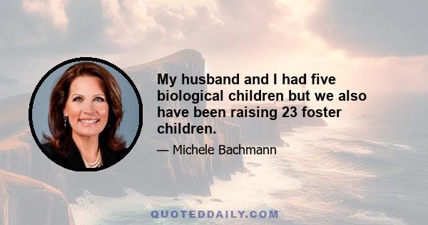 My husband and I had five biological children but we also have been raising 23 foster children.