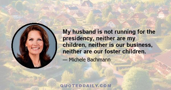 My husband is not running for the presidency, neither are my children, neither is our business, neither are our foster children.