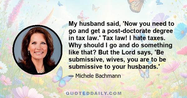 My husband said, 'Now you need to go and get a post-doctorate degree in tax law.' Tax law! I hate taxes. Why should I go and do something like that? But the Lord says, 'Be submissive, wives, you are to be submissive to