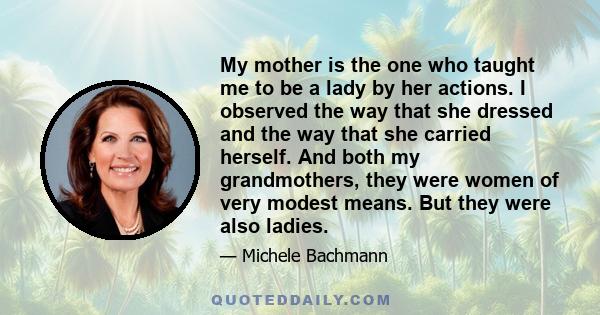 My mother is the one who taught me to be a lady by her actions. I observed the way that she dressed and the way that she carried herself. And both my grandmothers, they were women of very modest means. But they were