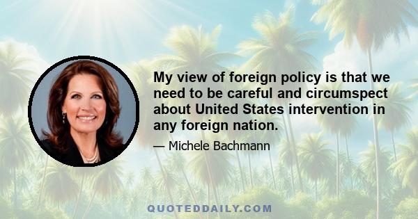 My view of foreign policy is that we need to be careful and circumspect about United States intervention in any foreign nation.