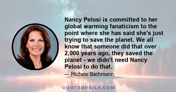 Nancy Pelosi is committed to her global warming fanaticism to the point where she has said she's just trying to save the planet. We all know that someone did that over 2,000 years ago, they saved the planet - we didn't