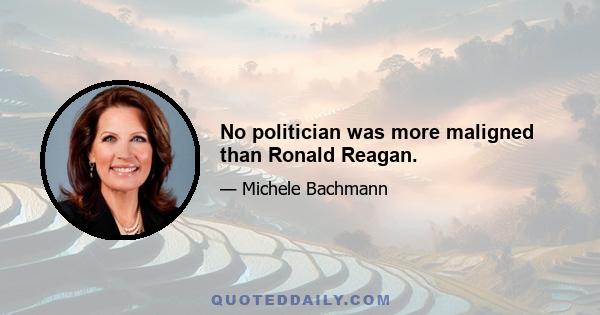 No politician was more maligned than Ronald Reagan.