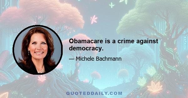 Obamacare is a crime against democracy.