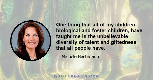 One thing that all of my children, biological and foster children, have taught me is the unbelievable diversity of talent and giftedness that all people have.