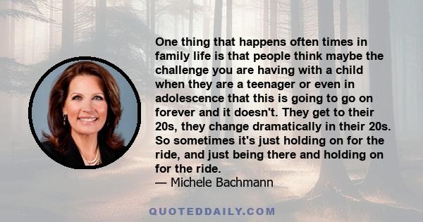 One thing that happens often times in family life is that people think maybe the challenge you are having with a child when they are a teenager or even in adolescence that this is going to go on forever and it doesn't.