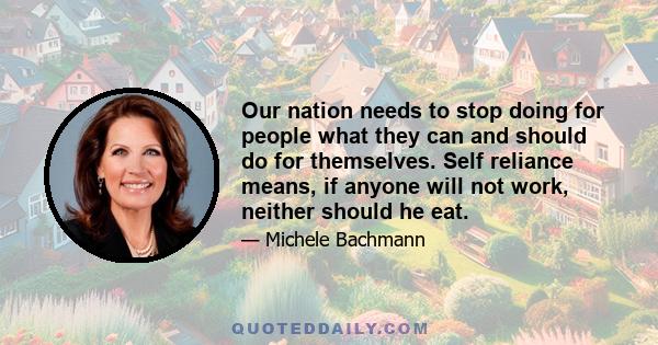 Our nation needs to stop doing for people what they can and should do for themselves. Self reliance means, if anyone will not work, neither should he eat.